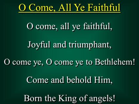 O Come, All Ye Faithful O come, all ye faithful, Joyful and triumphant, O come ye, O come ye to Bethlehem! Come and behold Him, Born the King of angels!
