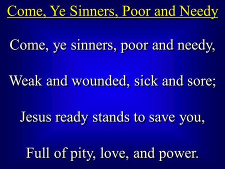 Come, Ye Sinners, Poor and Needy Come, ye sinners, poor and needy, Weak and wounded, sick and sore; Jesus ready stands to save you, Full of pity, love,