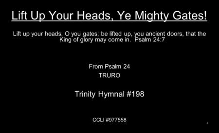 Lift Up Your Heads, Ye Mighty Gates! Lift up your heads, O you gates; be lifted up, you ancient doors, that the King of glory may come in. Psalm 24:7 From.
