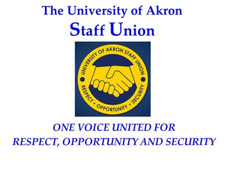 The University of Akron S taff U nion ONE VOICE UNITED FOR RESPECT, OPPORTUNITY AND SECURITY.