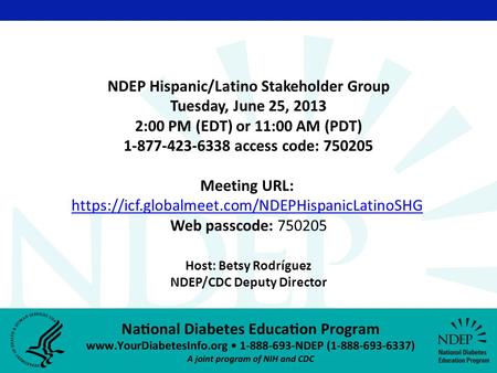 Host: Betsy Rodríguez NDEP/CDC Deputy Director NDEP Hispanic/Latino Stakeholder Group Tuesday, June 25, 2013 2:00 PM (EDT) or 11:00 AM (PDT) 1-877-423-6338.
