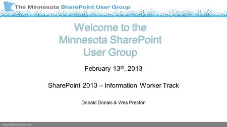Welcome to the Minnesota SharePoint User Group February 13 th, 2013 SharePoint 2013 – Information Worker Track Donald Donais &