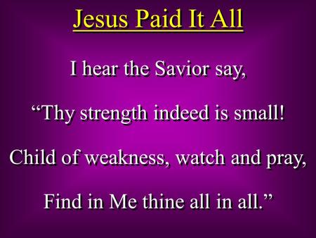 Jesus Paid It All I hear the Savior say, “Thy strength indeed is small! Child of weakness, watch and pray, Find in Me thine all in all.” I hear the Savior.