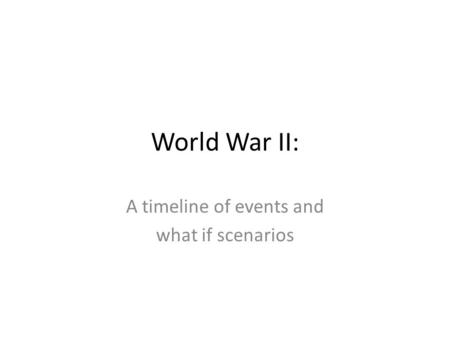 World War II: A timeline of events and what if scenarios.