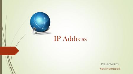 IP Address Presented by Ravi Namboori. IP Address IP Address is a numerical number assigned to each and every device which is looped in a computer network.