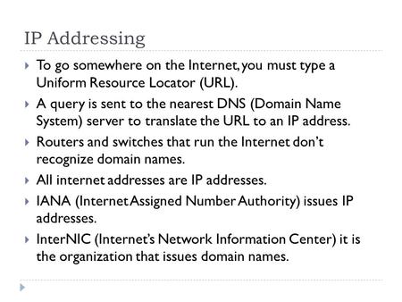 IP Addressing  To go somewhere on the Internet, you must type a Uniform Resource Locator (URL).  A query is sent to the nearest DNS (Domain Name System)