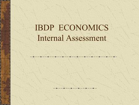 IBDP ECONOMICS Internal Assessment Internal Assessment IA is an integral part of Economics Course. Enables to demonstrate the application of the knowledge.