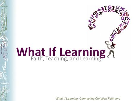 What If Learning: Connecting Christian Faith and Teaching What If Learning Faith, Teaching, and Learning.