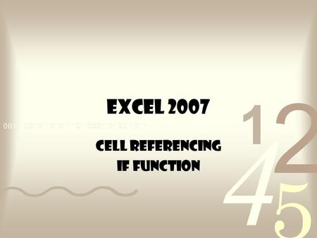 EXCEL 2007 Cell Referencing IF Function. CELL REFERENCING Three Types: –Relative –Absolute –Mixed.