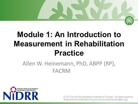 Module 1: An Introduction to Measurement in Rehabilitation Practice Allen W. Heinemann, PhD, ABPP (RP), FACRM © 2013 by the Rehabilitation Institute of.