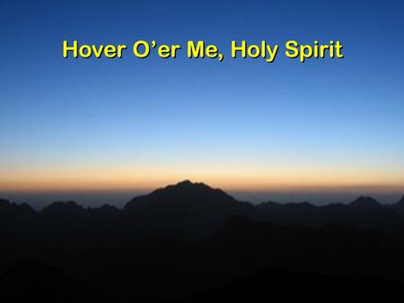 Hover O’er Me, Holy Spirit. Hover o'er me, Holy Spirit, Bathe my trembling heart and brow; Fill me with thy hallowed presence, Come, O come and fill me.