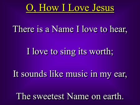 O, How I Love Jesus There is a Name I love to hear, I love to sing its worth; It sounds like music in my ear, The sweetest Name on earth. There is a Name.