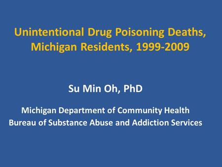Unintentional Drug Poisoning Deaths, Michigan Residents, 1999-2009 Su Min Oh, PhD Michigan Department of Community Health Bureau of Substance Abuse and.