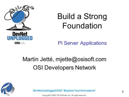 1 DevNet Unplugged 2002 “Express Your Innovations” Build a Strong Foundation PI Server Applications Martin Jetté, OSI Developers Network.
