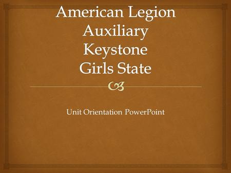 Unit Orientation PowerPoint.   This PowerPoint is to help each and every Unit learn about the American Legion Auxiliary Keystone Girls State Program.