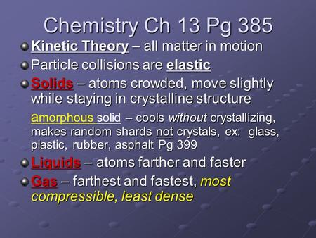 Chemistry Ch 13 Pg 385 Kinetic Theory – all matter in motion Particle collisions are elastic Solids – atoms crowded, move slightly while staying in crystalline.