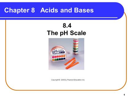 1 Chapter 8 Acids and Bases 8.4 The pH Scale Copyright © 2009 by Pearson Education, Inc.