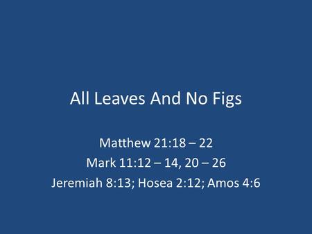 All Leaves And No Figs Matthew 21:18 – 22 Mark 11:12 – 14, 20 – 26 Jeremiah 8:13; Hosea 2:12; Amos 4:6.