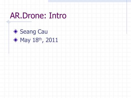 AR.Drone: Intro Seang Cau May 18 th, 2011. AR.Drone: Intro Purpose: To Determine Flight Capability Compare with Qball.