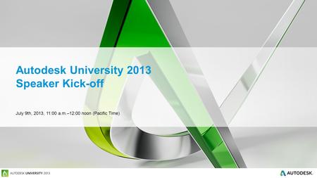 Autodesk University 2013 Speaker Kick-off July 9th, 2013, 11:00 a.m.–12:00 noon (Pacific Time)