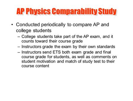 AP Physics Comparability Study Conducted periodically to compare AP and college students –College students take part of the AP exam, and it counts toward.