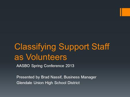 Classifying Support Staff as Volunteers AASBO Spring Conference 2013 Presented by Brad Nassif, Business Manager Glendale Union High School District.