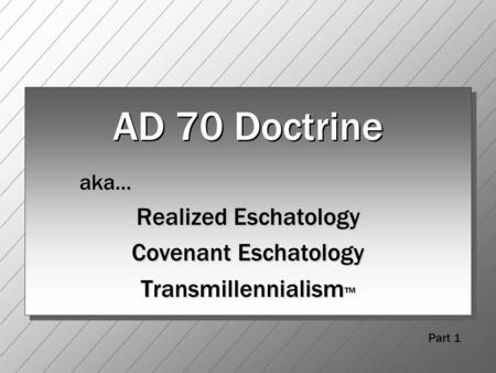 AD 70 Doctrine aka… Realized Eschatology Covenant Eschatology Transmillennialism ™ Part 1.