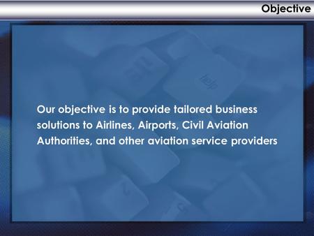 Objective Our objective is to provide tailored business solutions to Airlines, Airports, Civil Aviation Authorities, and other aviation service providers.