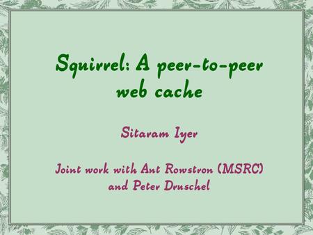 Squirrel: A peer-to-peer web cache Sitaram Iyer Joint work with Ant Rowstron (MSRC) and Peter Druschel.