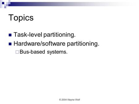 © 2004 Wayne Wolf Topics Task-level partitioning. Hardware/software partitioning.  Bus-based systems.