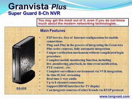 You may get the most out of it, even if you do not know much about the modern networking technologies… Granvista Plus Super Guard 8-Ch NVR www.longvast.com.