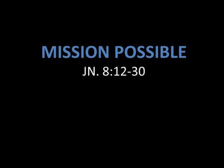 MISSION POSSIBLE JN. 8:12-30. 1.Our mission is to be the continuous reflection of Christ as the light of the world. “ You are the light of the world.