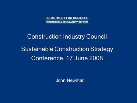 Construction Industry Council Sustainable Construction Strategy Conference, 17 June 2008 John Newman.