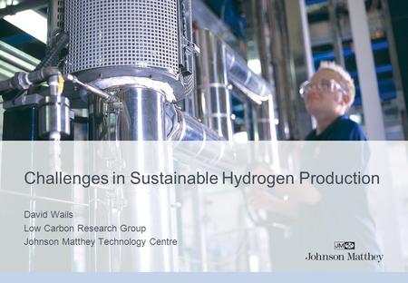 Challenges in Sustainable Hydrogen Production David Wails Low Carbon Research Group Johnson Matthey Technology Centre.
