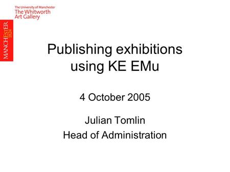 Publishing exhibitions using KE EMu 4 October 2005 Julian Tomlin Head of Administration.