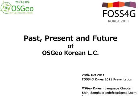 28th, Oct 2011 FOSS4G Korea 2011 Presentation OSGeo Korean Language Chapter Shin, ) Past, Present and Future of OSGeo Korean.