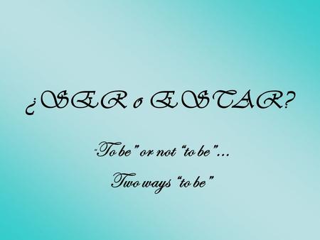 ¿SER o ESTAR? “ To be” or not “to be”… Two ways “to be”