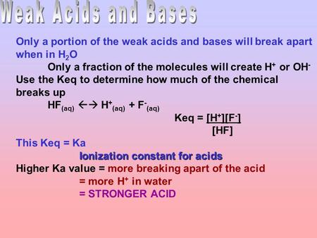 Only a portion of the weak acids and bases will break apart when in H 2 O Only a fraction of the molecules will create H + or OH - Use the Keq to determine.