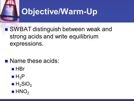 Objective/Warm-Up SWBAT distinguish between weak and strong acids and write equilibrium expressions. Name these acids: HBr H 3 P H 2 SiO 3 HNO 2.
