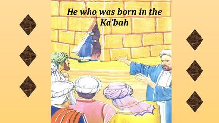 He who was born in the Ka’bah. Bibi Fatimah bint al-Asad went to the Holy Ka’bah and prayed to Allah (s.w.t.) that her baby should be born safely.