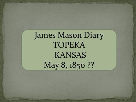 James Mason Diary TOPEKA KANSAS May 8, 1850 ??. Diary of James Mason From Kansas City From Kansas City, MO to Topeka, KS Traveling near the Kansas river.
