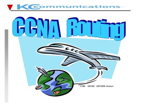 CCNA 640-802 2007/2008 Version. CCNA FastTrack CCNA FastTrack Routing Reminder KCC 18th October 2007 THREE MAIN STEPS IN THE ROUTER ROUTING - find the.