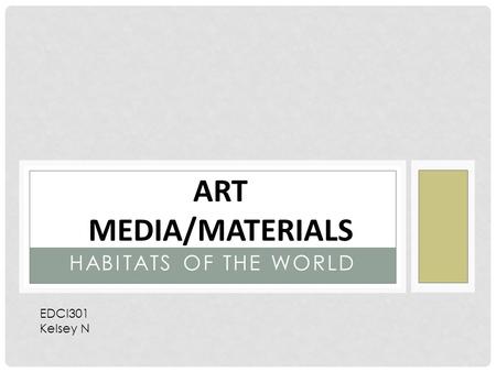 HABITATS OF THE WORLD ART MEDIA/MATERIALS EDCI301 Kelsey N.