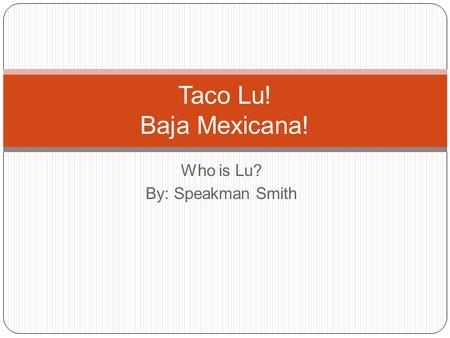 Who is Lu? By: Speakman Smith Taco Lu! Baja Mexicana!