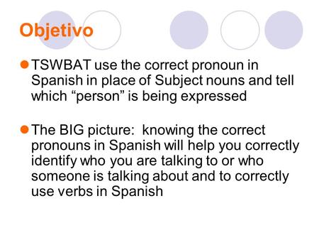 Objetivo TSWBAT use the correct pronoun in Spanish in place of Subject nouns and tell which “person” is being expressed The BIG picture: knowing the correct.
