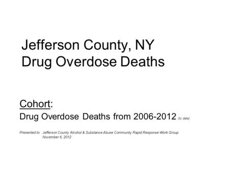 Jefferson County, NY Drug Overdose Deaths Cohort: Drug Overdose Deaths from 2006-2012 (to date) Presented to: Jefferson County Alcohol & Substance Abuse.