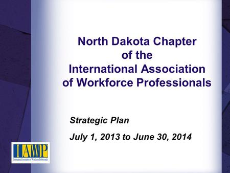 North Dakota Chapter of the International Association of Workforce Professionals Strategic Plan July 1, 2013 to June 30, 2014.