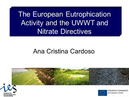 The European Eutrophication Activity and the UWWT and Nitrate Directives Ana Cristina Cardoso.