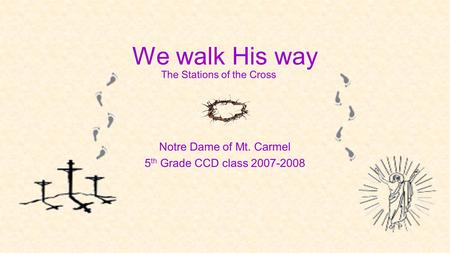 We walk His way Notre Dame of Mt. Carmel 5 th Grade CCD class 2007-2008 The Stations of the Cross.