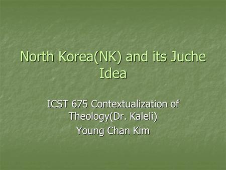 North Korea(NK) and its Juche Idea ICST 675 Contextualization of Theology(Dr. Kaleli) Young Chan Kim.